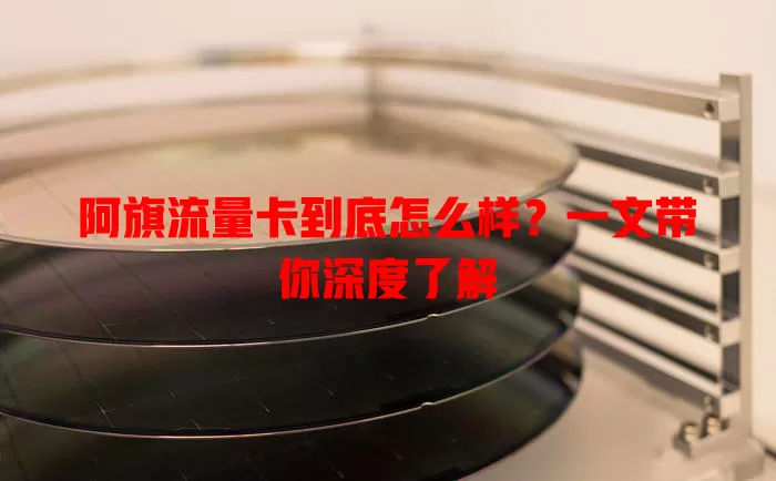 阿旗流量卡到底怎么样？一文带你深度了解