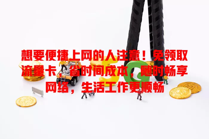 想要便捷上网的人注意！免领取流量卡，省时间成本，随时畅享网络，生活工作更顺畅