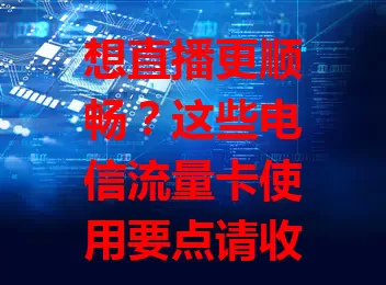 想直播更顺畅？这些电信流量卡使用要点请收好！
