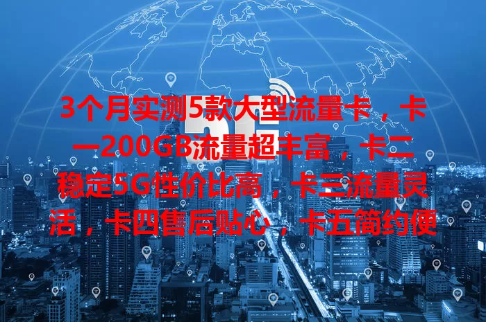 3个月实测5款大型流量卡，卡一200GB流量超丰富，卡二稳定5G性价比高，卡三流量灵活，卡四售后贴心，卡五简约便携信号强，按需选帮到流量大户！