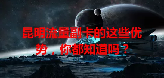 昆明流量副卡的这些优势，你都知道吗？