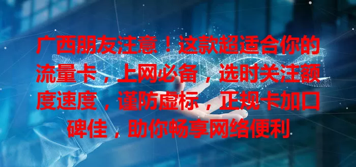 广西朋友注意！这款超适合你的流量卡，上网必备，选时关注额度速度，谨防虚标，正规卡加口碑佳，助你畅享网络便利