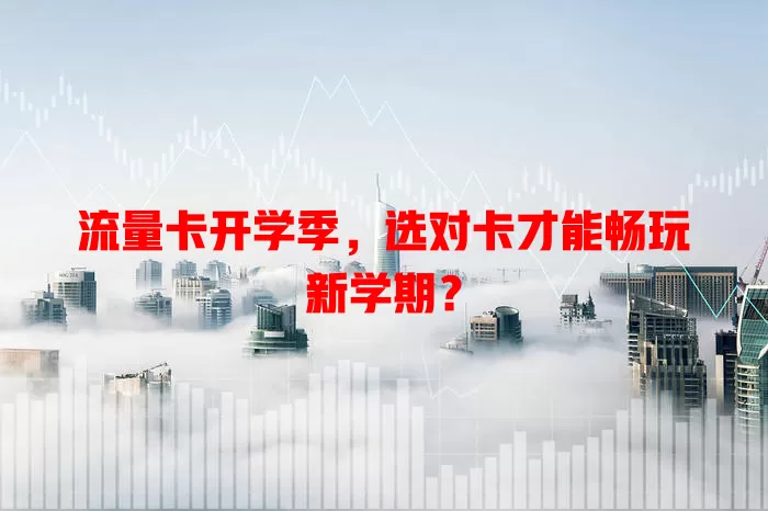 流量卡开学季，选对卡才能畅玩新学期？