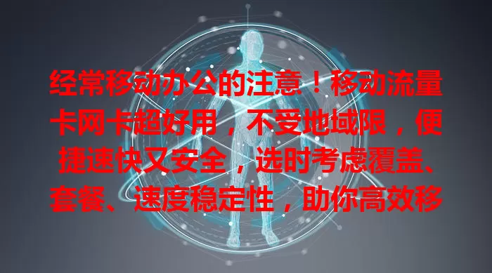 经常移动办公的注意！移动流量卡网卡超好用，不受地域限，便捷速快又安全，选时考虑覆盖、套餐、速度稳定性，助你高效移动办公