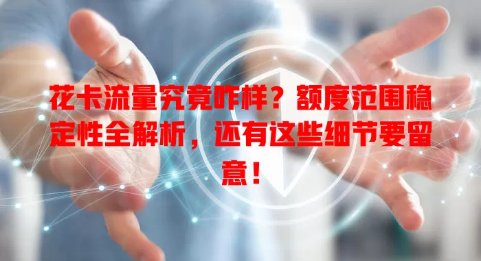 花卡流量究竟咋样？额度范围稳定性全解析，还有这些细节要留意！
