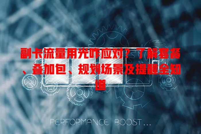 副卡流量用光咋应对？了解套餐、叠加包、规划场景及提醒全知道