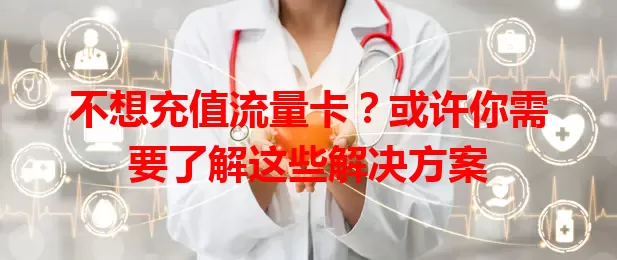 不想充值流量卡？或许你需要了解这些解决方案