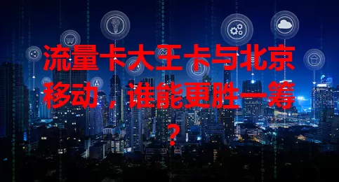 流量卡大王卡与北京移动，谁能更胜一筹？