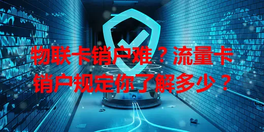 物联卡销户难？流量卡销户规定你了解多少？