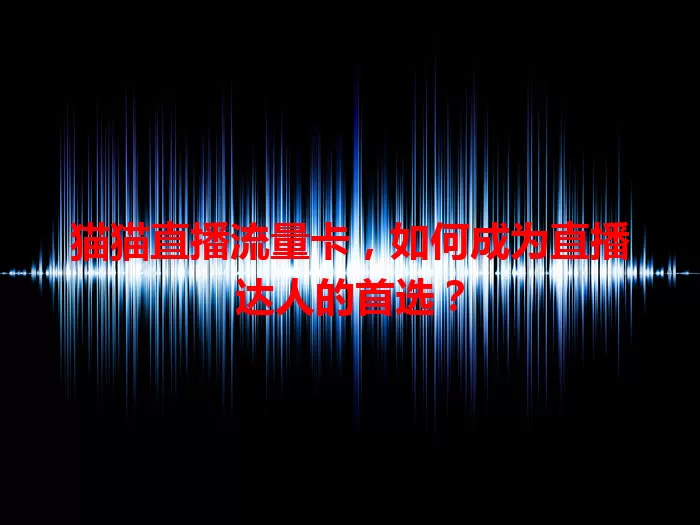 猫猫直播流量卡，如何成为直播达人的首选？