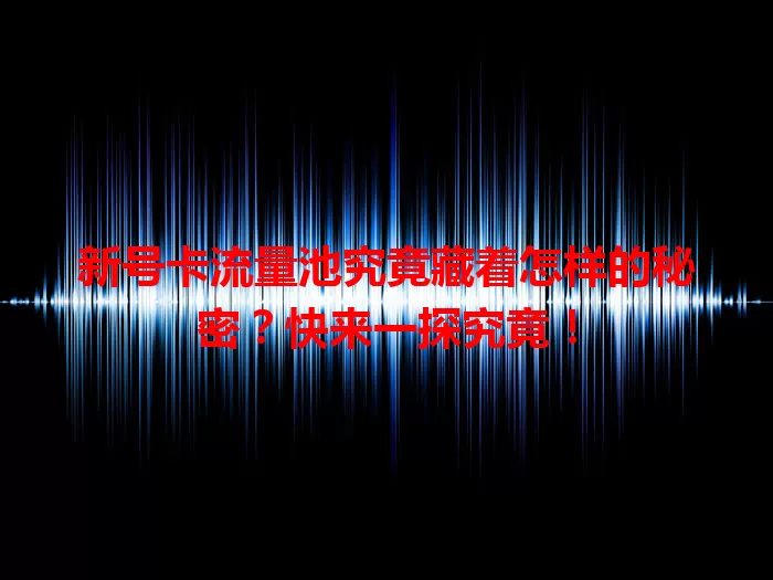 新号卡流量池究竟藏着怎样的秘密？快来一探究竟！