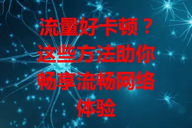 流量好卡顿？这些方法助你畅享流畅网络体验