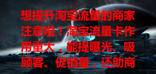 想提升淘宝流量的商家注意啦！淘宝流量卡作用重大，能提曝光、吸顾客、促销量，还助商家把握市场需求，是提升店铺业绩、实现商业目标的有力工具！