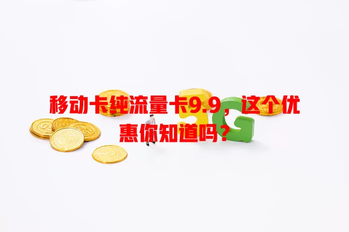移动卡纯流量卡9.9，这个优惠你知道吗？