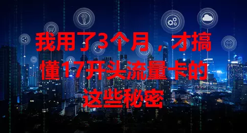 我用了3个月，才搞懂17开头流量卡的这些秘密