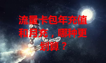 流量卡包年充值和月充，哪种更划算？