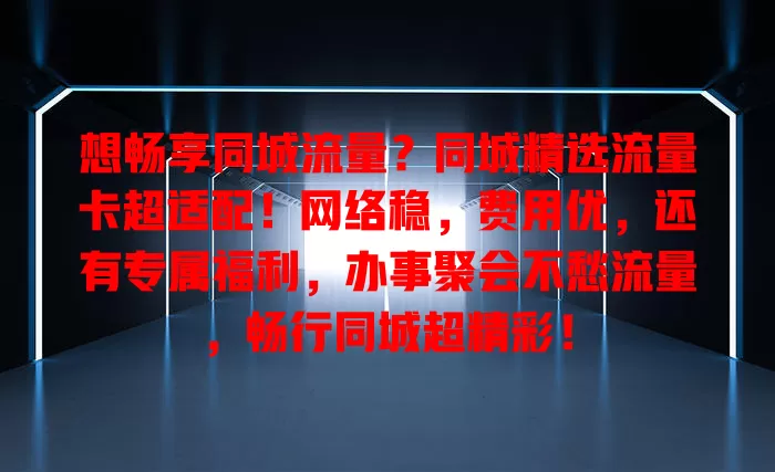想畅享同城流量？同城精选流量卡超适配！网络稳，费用优，还有专属福利，办事聚会不愁流量，畅行同城超精彩！
