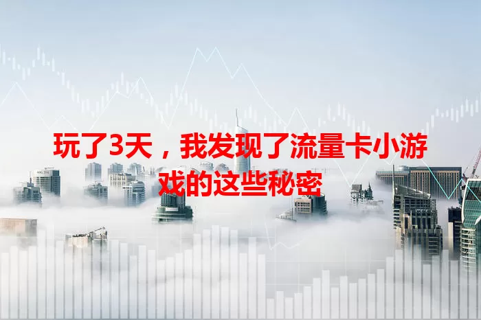 玩了3天，我发现了流量卡小游戏的这些秘密