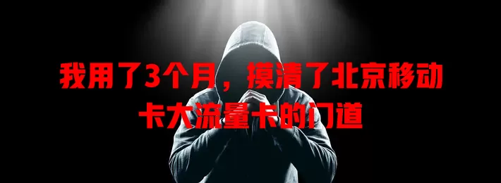 我用了3个月，摸清了北京移动卡大流量卡的门道