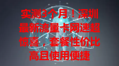 实测3个月！深圳最新流量卡网速超惊喜，套餐性价比高且使用便捷