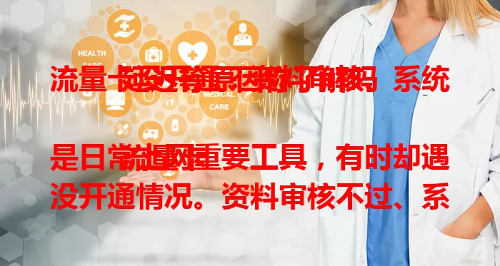 流量卡没开通？资料审核、系统延迟等原因你了解吗

流量卡是日常上网重要工具，有时却遇没开通情况。资料审核不过、系统延迟、套餐选错、外部因素等都可能致其未开通，遇到别慌，自查资料后联系客服解决。