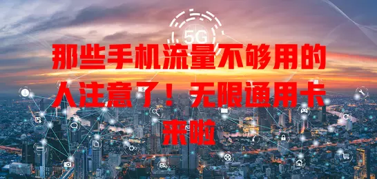 那些手机流量不够用的人注意了！无限通用卡来啦