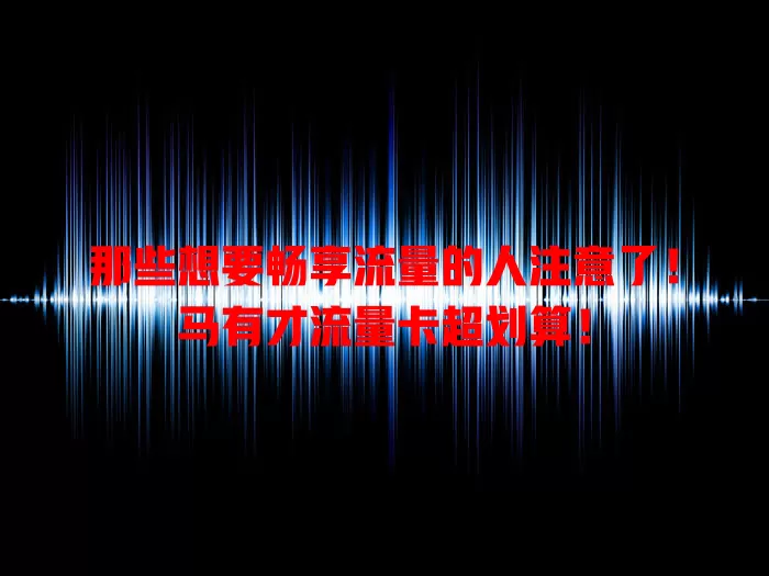 那些想要畅享流量的人注意了！马有才流量卡超划算！