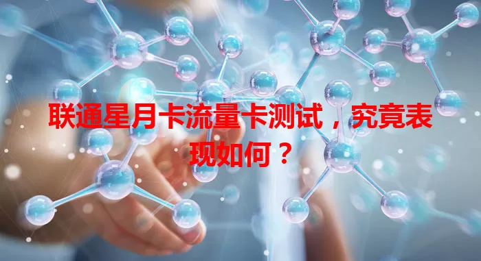 联通星月卡流量卡测试，究竟表现如何？