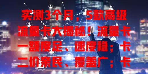 实测3个月，5款高级流量卡大揭秘！流量卡一额度足、速度稳；卡二价亲民、覆盖广；卡三套餐灵活还支持5G；卡四服务优、易上手；卡五有效期长有福利。按需选，畅享网络生活