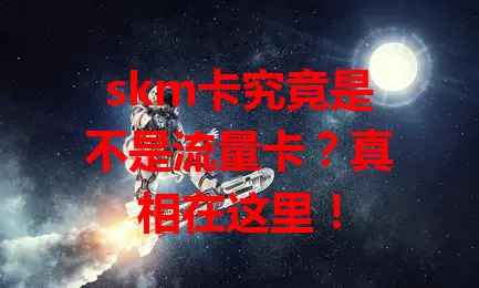 skm卡究竟是不是流量卡？真相在这里！