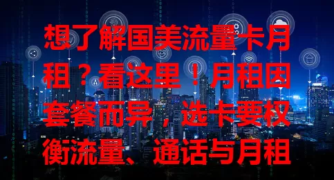 想了解国美流量卡月租？看这里！月租因套餐而异，选卡要权衡流量、通话与月租，找到适合自己的组合，让钱花得物有所值