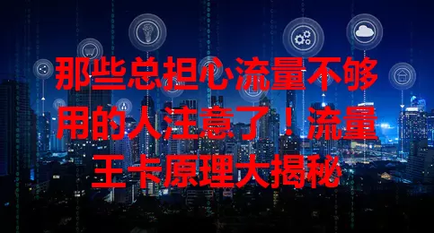 那些总担心流量不够用的人注意了！流量王卡原理大揭秘