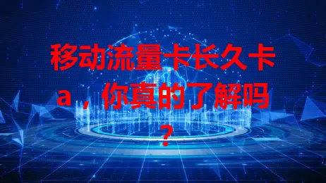 移动流量卡长久卡a，你真的了解吗？
