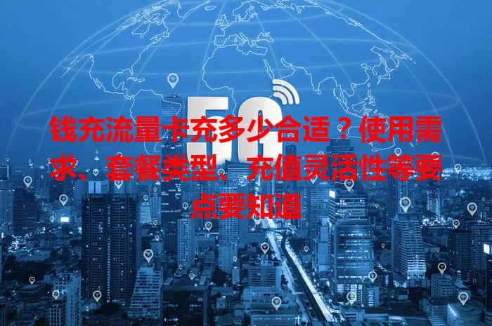 钱充流量卡充多少合适？使用需求、套餐类型、充值灵活性等要点要知道
