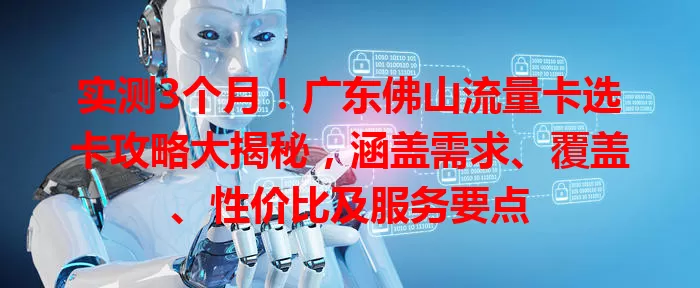 实测3个月！广东佛山流量卡选卡攻略大揭秘，涵盖需求、覆盖、性价比及服务要点