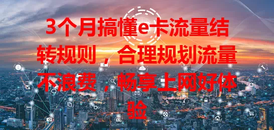 3个月搞懂e卡流量结转规则，合理规划流量不浪费，畅享上网好体验