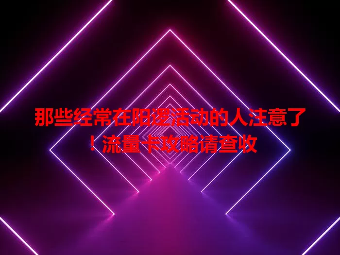 那些经常在阳逻活动的人注意了！流量卡攻略请查收