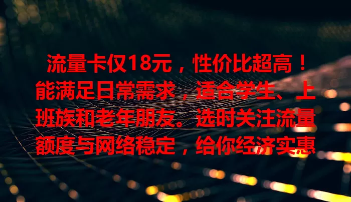 流量卡仅18元，性价比超高！能满足日常需求，适合学生、上班族和老年朋友。选时关注流量额度与网络稳定，给你经济实惠上网方式，还不心动？