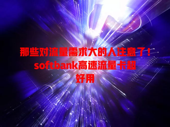 那些对流量需求大的人注意了！softbank高速流量卡超好用