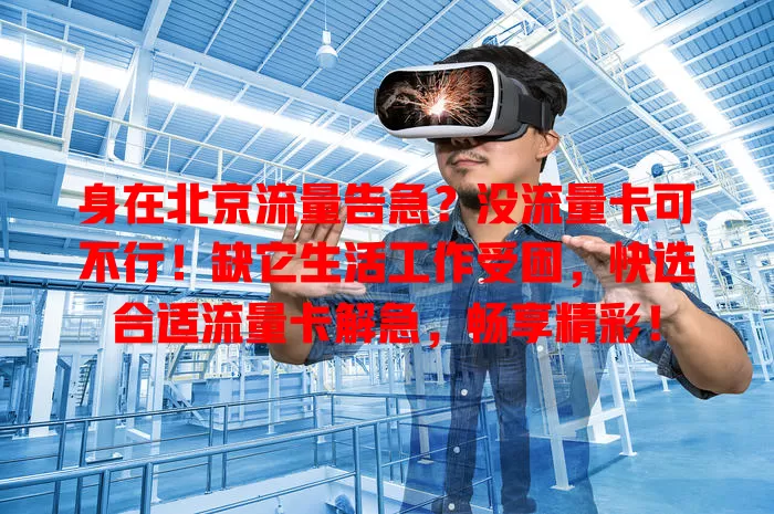 身在北京流量告急？没流量卡可不行！缺它生活工作受困，快选合适流量卡解急，畅享精彩！