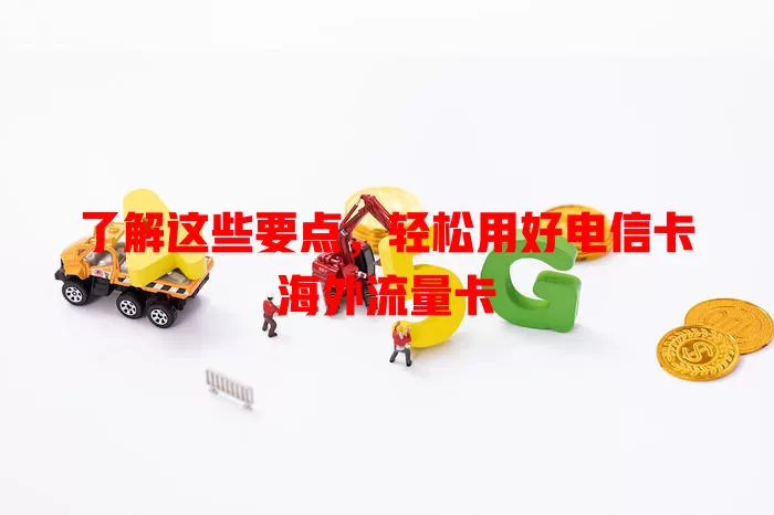 了解这些要点，轻松用好电信卡海外流量卡