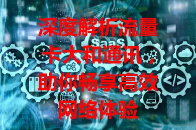 深度解析流量卡大和通讯，助你畅享高效网络体验