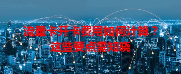 流量卡开卡费用如何计算？这些要点需知晓