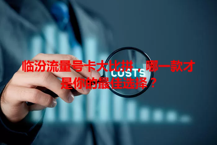 临汾流量号卡大比拼，哪一款才是你的最佳选择？
