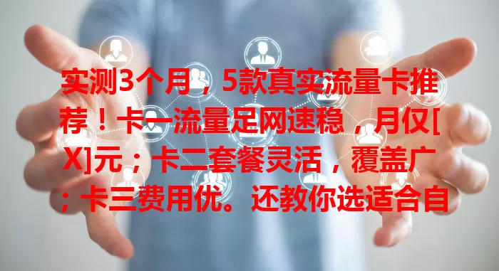 实测3个月，5款真实流量卡推荐！卡一流量足网速稳，月仅[X]元；卡二套餐灵活，覆盖广；卡三费用优。还教你选适合自己流量卡的方法，让网络生活更便捷