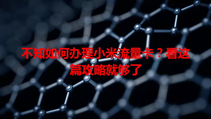 不知如何办理小米流量卡？看这篇攻略就够了