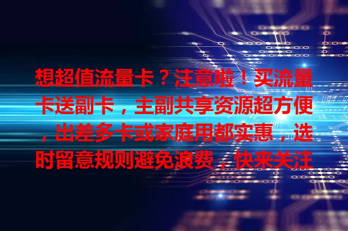 想超值流量卡？注意啦！买流量卡送副卡，主副共享资源超方便，出差多卡或家庭用都实惠，选时留意规则避免浪费，快来关注享惊喜！