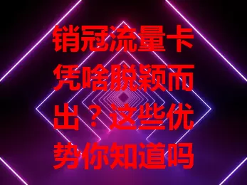 销冠流量卡凭啥脱颖而出？这些优势你知道吗？