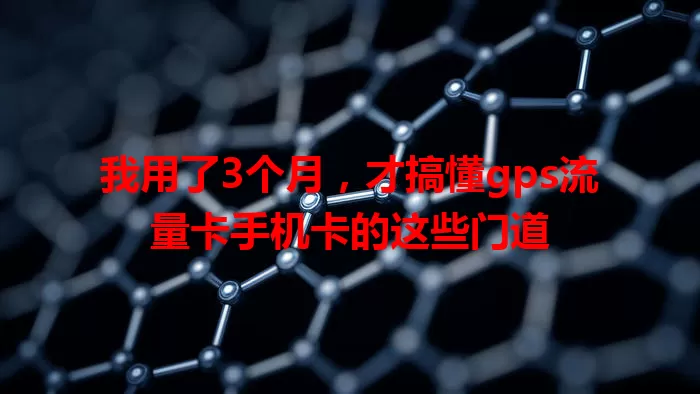 我用了3个月，才搞懂gps流量卡手机卡的这些门道