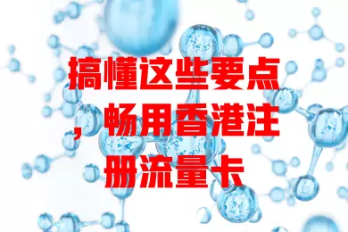 搞懂这些要点，畅用香港注册流量卡